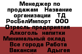 Менеджер по продажам › Название организации ­ ТД РосБелИмпорт, ООО › Отрасль предприятия ­ Алкоголь, напитки › Минимальный оклад ­ 1 - Все города Работа » Вакансии   . Адыгея респ.,Адыгейск г.